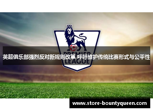 英超俱乐部强烈反对新规则改革 呼吁维护传统比赛形式与公平性 英超俱乐部强烈反对新规则改革 呼吁维护传统比赛形式与公平性