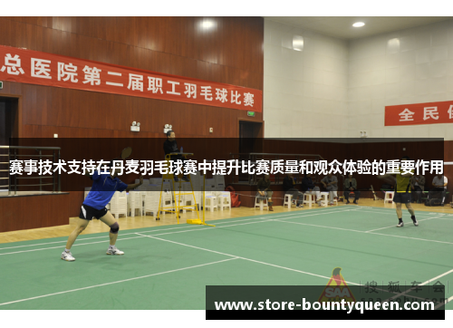 赛事技术支持在丹麦羽毛球赛中提升比赛质量和观众体验的重要作用