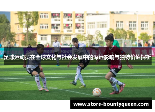 足球运动员在全球文化与社会发展中的深远影响与独特价值探析 足球运动员在全球文化与社会发展中的深远影响与独特价值探析