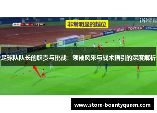 足球队队长的职责与挑战：领袖风采与战术指引的深度解析
