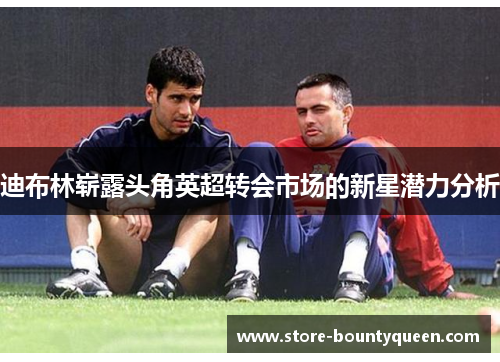 迪布林崭露头角英超转会市场的新星潜力分析
