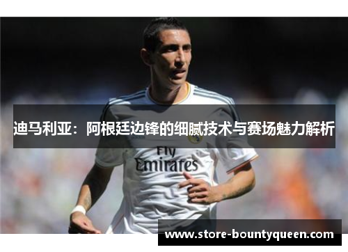 迪马利亚:阿根廷边锋的细腻技术与赛场魅力解析 迪马利亚:阿根廷边锋的细腻技术与赛场魅力解析