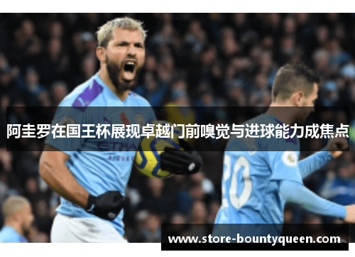 阿圭罗在国王杯展现卓越门前嗅觉与进球能力成焦点 阿圭罗在国王杯展现卓越门前嗅觉与进球能力成焦点