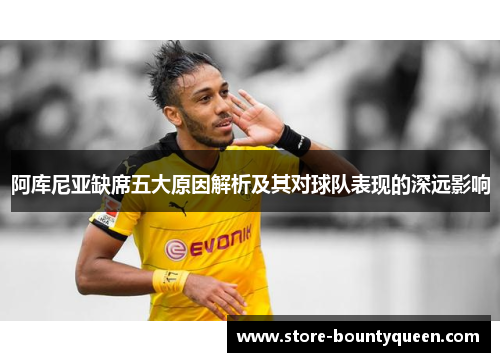 阿库尼亚缺席五大原因解析及其对球队表现的深远影响 阿库尼亚缺席五大原因解析及其对球队表现的深远影响