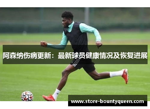 阿森纳伤病更新：最新球员健康情况及恢复进展