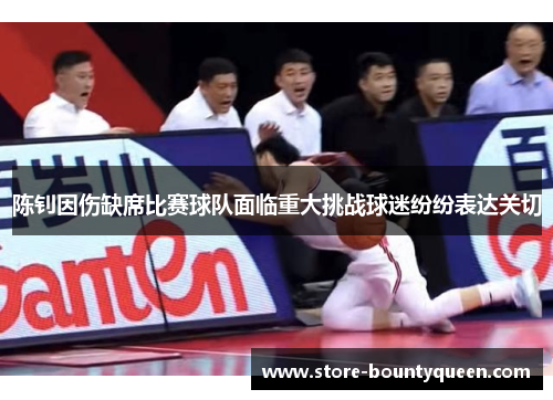 陈钊因伤缺席比赛球队面临重大挑战球迷纷纷表达关切 陈钊因伤缺席比赛球队面临重大挑战球迷纷纷表达关切