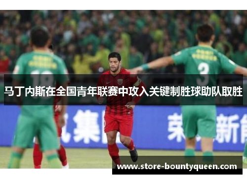 马丁内斯在全国青年联赛中攻入关键制胜球助队取胜 马丁内斯在全国青年联赛中攻入关键制胜球助队取胜