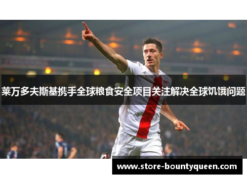 莱万多夫斯基携手全球粮食安全项目关注解决全球饥饿问题 莱万多夫斯基携手全球粮食安全项目关注解决全球饥饿问题