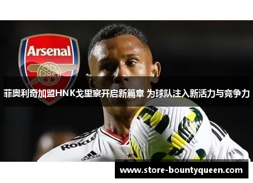 菲奥利奇加盟HNK戈里察开启新篇章 为球队注入新活力与竞争力 菲奥利奇加盟HNK戈里察开启新篇章 为球队注入新活力与竞争力