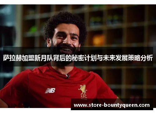 萨拉赫加盟新月队背后的秘密计划与未来发展策略分析 萨拉赫加盟新月队背后的秘密计划与未来发展策略分析