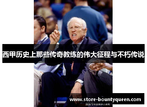 西甲历史上那些传奇教练的伟大征程与不朽传说 西甲历史上那些传奇教练的伟大征程与不朽传说