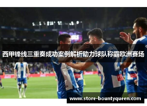 西甲锋线三重奏成功案例解析助力球队称霸欧洲赛场 西甲锋线三重奏成功案例解析助力球队称霸欧洲赛场