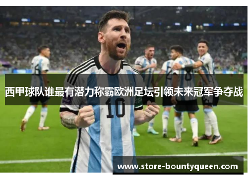 西甲球队谁最有潜力称霸欧洲足坛引领未来冠军争夺战 西甲球队谁最有潜力称霸欧洲足坛引领未来冠军争夺战