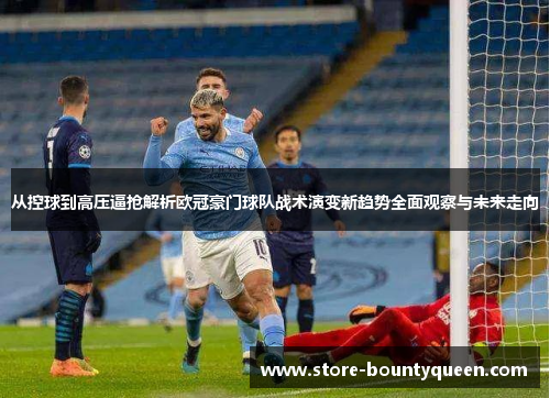 从控球到高压逼抢解析欧冠豪门球队战术演变新趋势全面观察与未来走向 从控球到高压逼抢解析欧冠豪门球队战术演变新趋势全面观察与未来走向