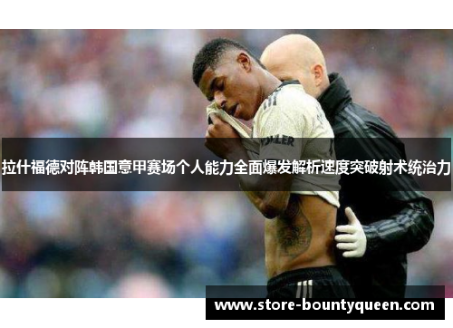 拉什福德对阵韩国意甲赛场个人能力全面爆发解析速度突破射术统治力 拉什福德对阵韩国意甲赛场个人能力全面爆发解析速度突破射术统治力