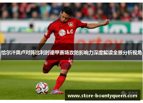 恰尔汗奥卢对阵比利时德甲赛场攻防影响力深度解读全景分析视角 恰尔汗奥卢对阵比利时德甲赛场攻防影响力深度解读全景分析视角