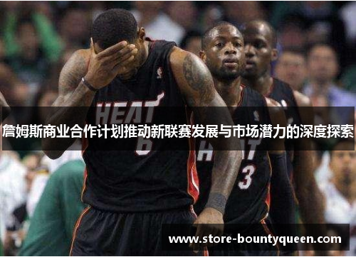 詹姆斯商业合作计划推动新联赛发展与市场潜力的深度探索 詹姆斯商业合作计划推动新联赛发展与市场潜力的深度探索