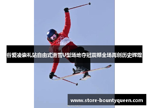 谷爱凌崇礼站自由式滑雪U型场地夺冠震撼全场再创历史辉煌