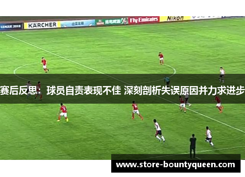 赛后反思:球员自责表现不佳 深刻剖析失误原因并力求进步 赛后反思:球员自责表现不佳 深刻剖析失误原因并力求进步