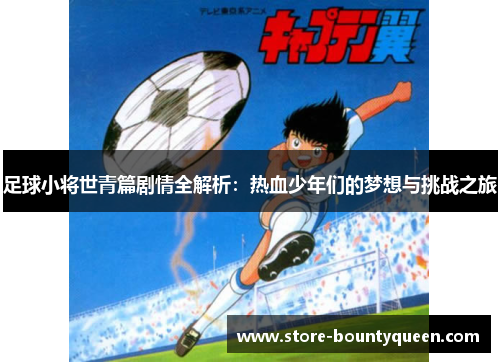 足球小将世青篇剧情全解析：热血少年们的梦想与挑战之旅