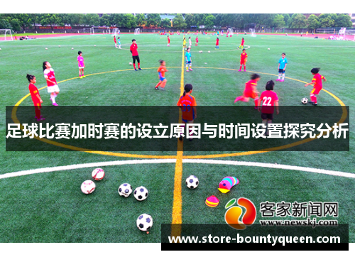 足球比赛加时赛的设立原因与时间设置探究分析 足球比赛加时赛的设立原因与时间设置探究分析