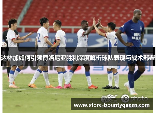 达林加如何引领博洛尼亚胜利深度解析球队表现与战术部署 达林加如何引领博洛尼亚胜利深度解析球队表现与战术部署