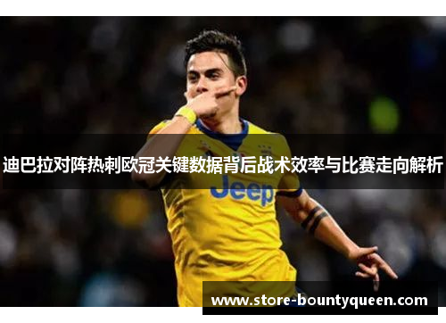 迪巴拉对阵热刺欧冠关键数据背后战术效率与比赛走向解析 迪巴拉对阵热刺欧冠关键数据背后战术效率与比赛走向解析