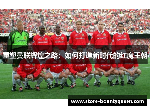 重塑曼联辉煌之路:如何打造新时代的红魔王朝 重塑曼联辉煌之路:如何打造新时代的红魔王朝