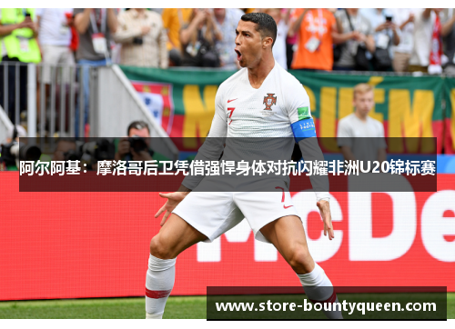 阿尔阿基:摩洛哥后卫凭借强悍身体对抗闪耀非洲U20锦标赛 阿尔阿基:摩洛哥后卫凭借强悍身体对抗闪耀非洲U20锦标赛