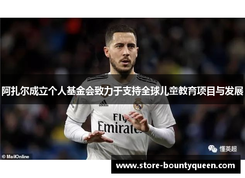 阿扎尔成立个人基金会致力于支持全球儿童教育项目与发展 阿扎尔成立个人基金会致力于支持全球儿童教育项目与发展