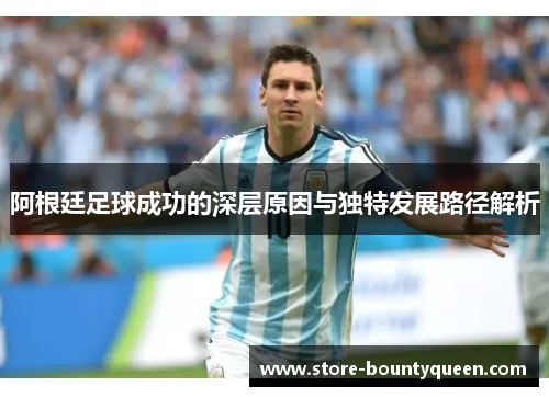 阿根廷足球成功的深层原因与独特发展路径解析