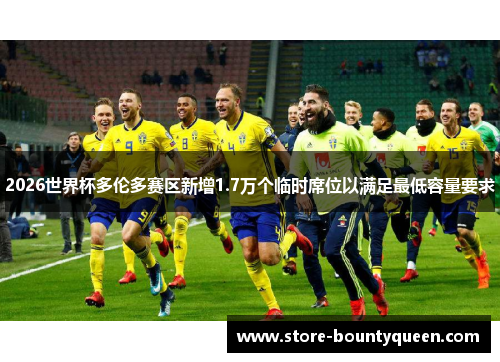 2026世界杯多伦多赛区新增1.7万个临时席位以满足最低容量要求 2026世界杯多伦多赛区新增1.7万个临时席位以满足最低容量要求