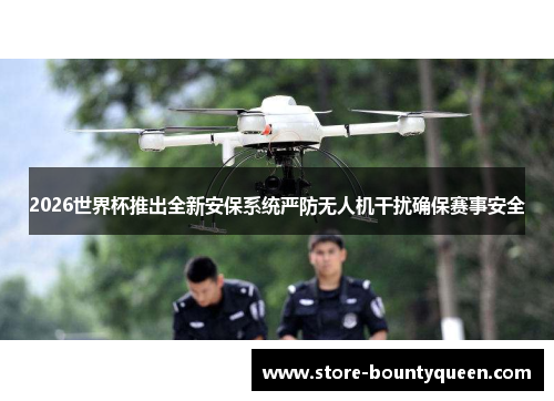 2026世界杯推出全新安保系统严防无人机干扰确保赛事安全 2026世界杯推出全新安保系统严防无人机干扰确保赛事安全