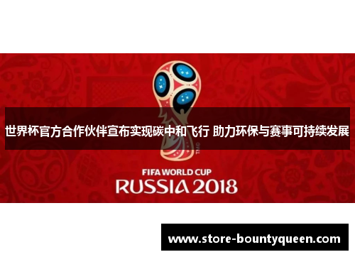 世界杯官方合作伙伴宣布实现碳中和飞行 助力环保与赛事可持续发展 世界杯官方合作伙伴宣布实现碳中和飞行 助力环保与赛事可持续发展