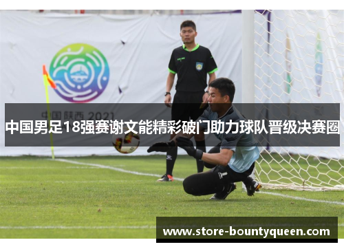 中国男足18强赛谢文能精彩破门助力球队晋级决赛圈 中国男足18强赛谢文能精彩破门助力球队晋级决赛圈