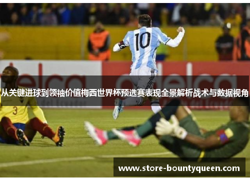 从关键进球到领袖价值梅西世界杯预选赛表现全景解析战术与数据视角 从关键进球到领袖价值梅西世界杯预选赛表现全景解析战术与数据视角