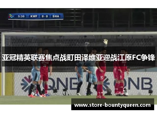 亚冠精英联赛焦点战町田泽维亚迎战江原FC争锋 亚冠精英联赛焦点战町田泽维亚迎战江原FC争锋