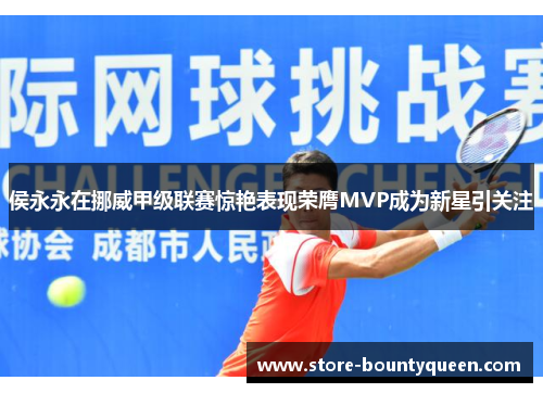 侯永永在挪威甲级联赛惊艳表现荣膺MVP成为新星引关注 侯永永在挪威甲级联赛惊艳表现荣膺MVP成为新星引关注