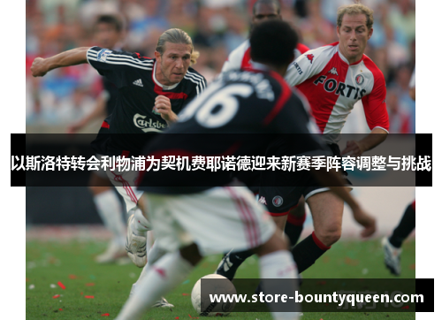 以斯洛特转会利物浦为契机费耶诺德迎来新赛季阵容调整与挑战 以斯洛特转会利物浦为契机费耶诺德迎来新赛季阵容调整与挑战