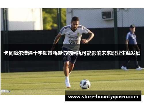 卡瓦哈尔遭遇十字韧带断裂伤病困扰可能影响未来职业生涯发展 卡瓦哈尔遭遇十字韧带断裂伤病困扰可能影响未来职业生涯发展
