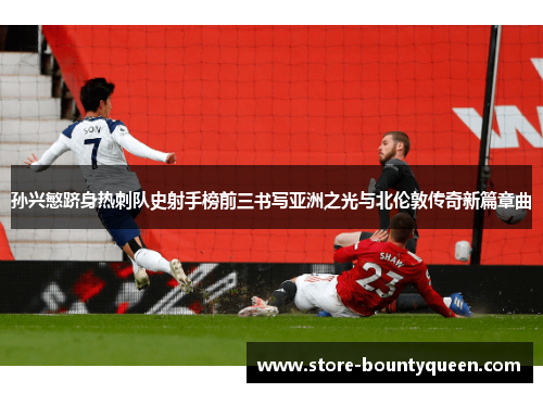 孙兴慜跻身热刺队史射手榜前三书写亚洲之光与北伦敦传奇新篇章曲