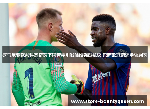 罗马尼亚裁判科瓦奇罚下阿劳霍引发哈维强烈抗议 巴萨欧冠遭遇争议判罚