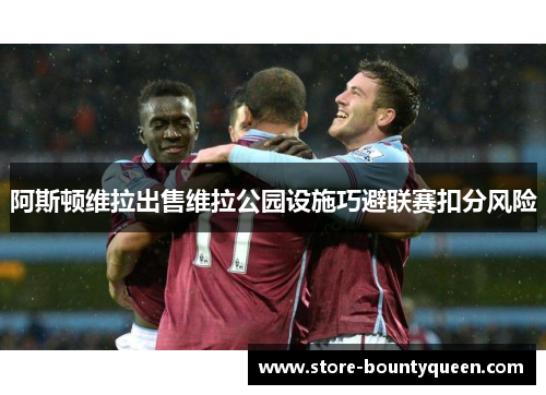 阿斯顿维拉出售维拉公园设施巧避联赛扣分风险