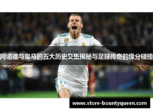 阿诺德与皇马的五大历史交集揭秘与足球传奇的缘分碰撞