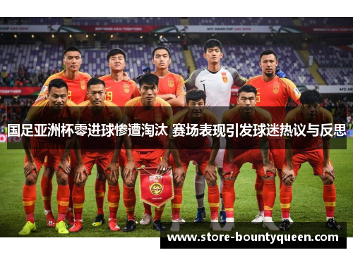 国足亚洲杯零进球惨遭淘汰 赛场表现引发球迷热议与反思