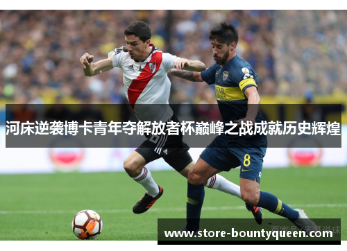 河床逆袭博卡青年夺解放者杯巅峰之战成就历史辉煌 河床逆袭博卡青年夺解放者杯巅峰之战成就历史辉煌