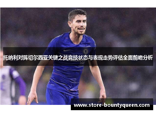 托纳利对阵切尔西亚关键之战竞技状态与表现走势评估全面前瞻分析