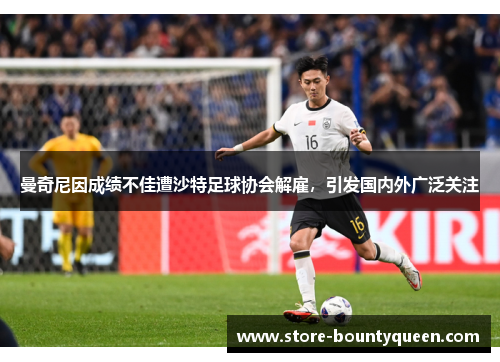 曼奇尼因成绩不佳遭沙特足球协会解雇,引发国内外广泛关注 曼奇尼因成绩不佳遭沙特足球协会解雇,引发国内外广泛关注