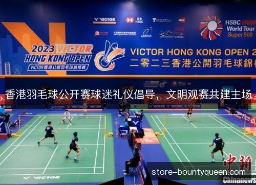 香港羽毛球公开赛球迷礼仪倡导，文明观赛共建主场