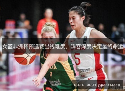 女篮非洲杯预选赛出线难度，阵容深度决定最终命运